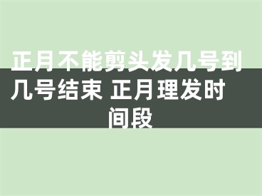 正月不能剪头发几号到几号结束 正月理发时间段
