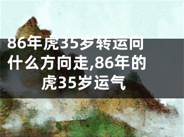 86年虎35岁转运向什么方向走,86年的虎35岁运气