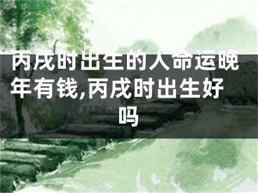 丙戌时出生的人命运晚年有钱,丙戌时出生好吗