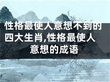 性格最使人意想不到的四大生肖,性格最使人意想的成语