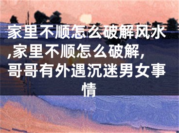 家里不顺怎么破解风水,家里不顺怎么破解,哥哥有外遇沉迷男女事情