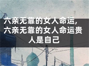 六亲无靠的女人命运,六亲无靠的女人命运贵人是自己