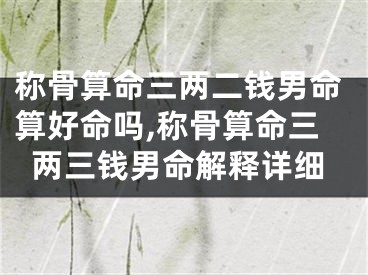 称骨算命三两二钱男命算好命吗,称骨算命三两三钱男命解释详细