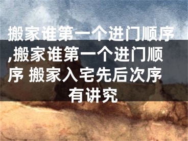 搬家谁第一个进门顺序,搬家谁第一个进门顺序 搬家入宅先后次序有讲究