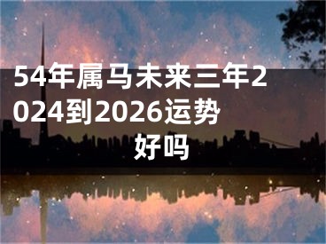 54年属马未来三年2024到2026运势好吗