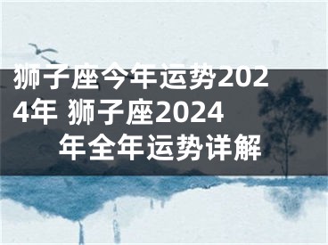 狮子座今年运势2024年 狮子座2024年全年运势详解
