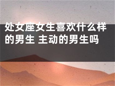 处女座女生喜欢什么样的男生 主动的男生吗 