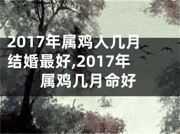 2017年属鸡人几月结婚最好,2017年属鸡几月命好