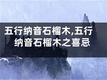 五行纳音石榴木,五行纳音石榴木之喜忌