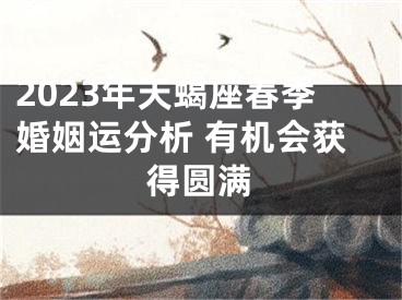 2023年天蝎座春季婚姻运分析 有机会获得圆满
