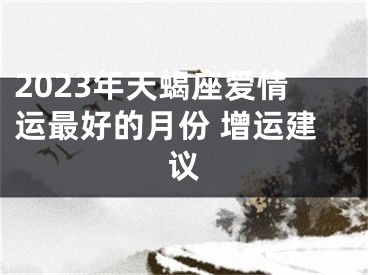 2023年天蝎座爱情运最好的月份 增运建议