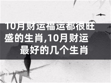 10月财运福运都很旺盛的生肖,10月财运最好的几个生肖