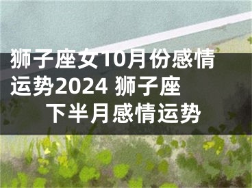 狮子座女10月份感情运势2024 狮子座下半月感情运势