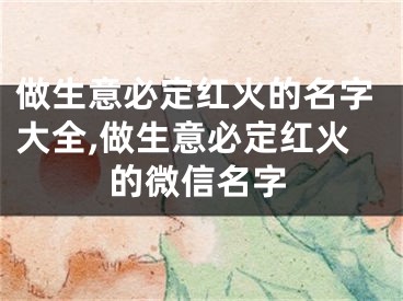 做生意必定红火的名字大全,做生意必定红火的微信名字