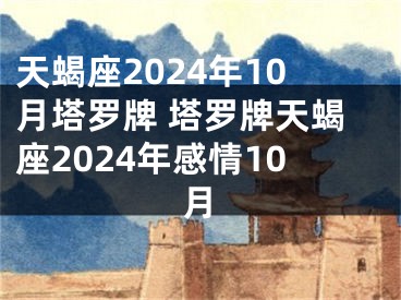 天蝎座2024年10月塔罗牌 塔罗牌天蝎座2024年感情10月