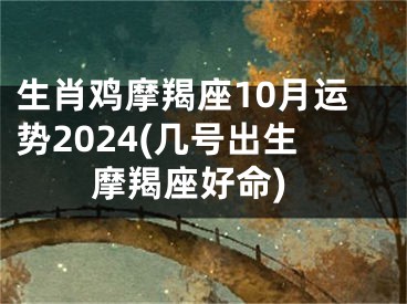 生肖鸡摩羯座10月运势2024(几号出生摩羯座好命)