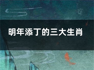 明年添丁的三大生肖