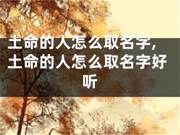 土命的人怎么取名字,土命的人怎么取名字好听