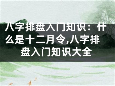 八字排盘入门知识：什么是十二月令,八字排盘入门知识大全