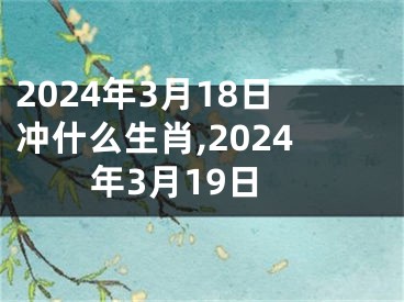 2024年3月18日冲什么生肖,2024年3月19日