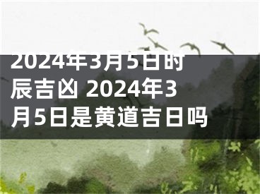 2024年3月5日时辰吉凶 2024年3月5日是黄道吉日吗 