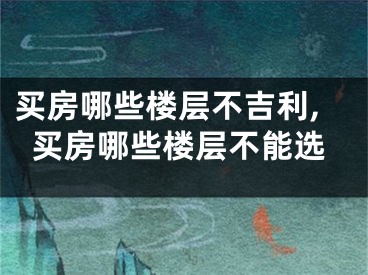 买房哪些楼层不吉利,买房哪些楼层不能选