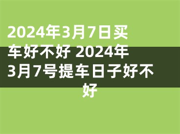 2024年3月7日买车好不好 2024年3月7号提车日子好不好