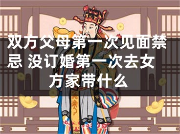 双方父母第一次见面禁忌 没订婚第一次去女方家带什么