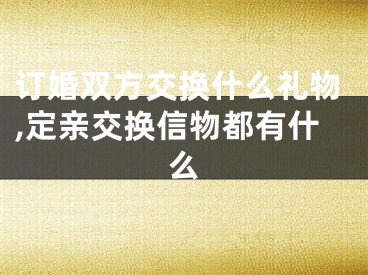订婚双方交换什么礼物,定亲交换信物都有什么