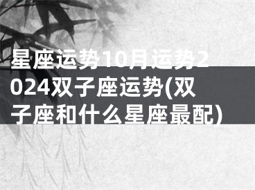 星座运势10月运势2024双子座运势(双子座和什么星座最配)