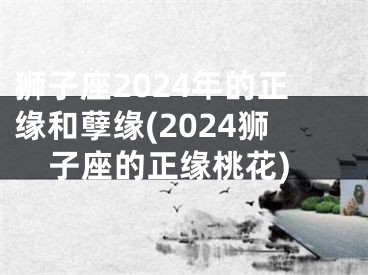 狮子座2024年的正缘和孽缘(2024狮子座的正缘桃花)
