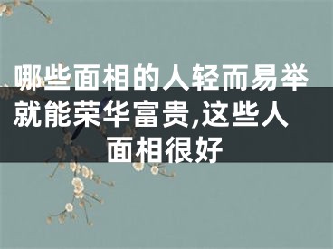 哪些面相的人轻而易举就能荣华富贵,这些人面相很好