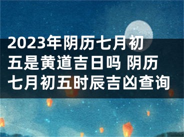 2023年阴历七月初五是黄道吉日吗 阴历七月初五时辰吉凶查询