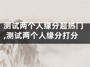 测试两个人缘分超热门,测试两个人缘分打分