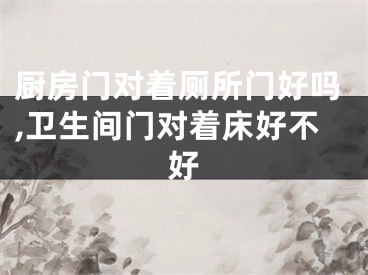 厨房门对着厕所门好吗,卫生间门对着床好不好