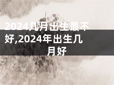 2024几月出生最不好,2024年出生几月好