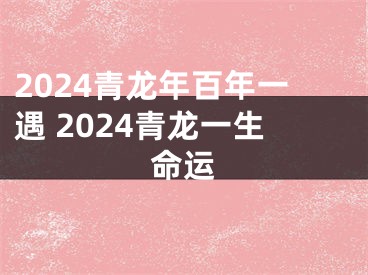 2024青龙年百年一遇 2024青龙一生命运