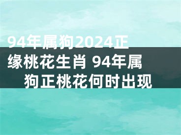 94年属狗2024正缘桃花生肖 94年属狗正桃花何时出现