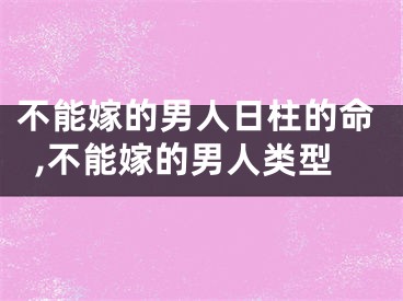 不能嫁的男人日柱的命,不能嫁的男人类型