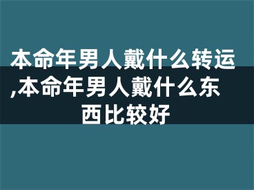 本命年男人戴什么转运,本命年男人戴什么东西比较好