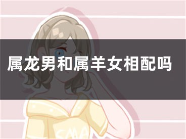 属龙男和属羊女相配吗