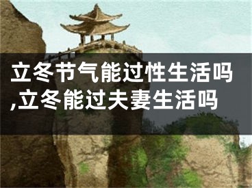 立冬节气能过性生活吗,立冬能过夫妻生活吗