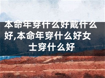 本命年穿什么好戴什么好,本命年穿什么好女士穿什么好