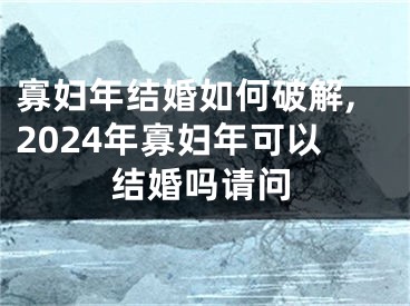 寡妇年结婚如何破解,2024年寡妇年可以结婚吗请问