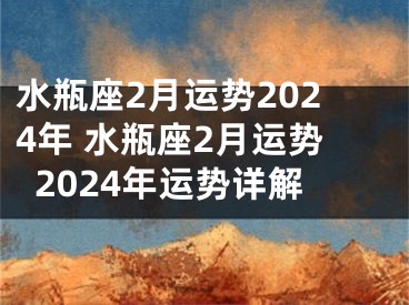 水瓶座2月运势2024年 水瓶座2月运势2024年运势详解