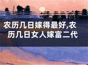 农历几日嫁得最好,农历几日女人嫁富二代