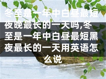 冬至是一年中白昼最短夜晚最长的一天吗,冬至是一年中白昼最短黑夜最长的一天用英语怎么说