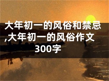 大年初一的风俗和禁忌,大年初一的风俗作文300字