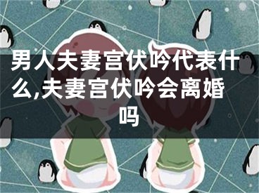 男人夫妻宫伏吟代表什么,夫妻宫伏吟会离婚吗