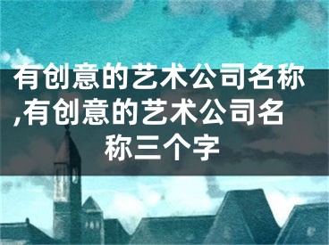 有创意的艺术公司名称,有创意的艺术公司名称三个字